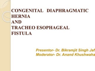 CONGENITAL DIAPHRAGMATIC
HERNIA
AND
TRACHEO ESOPHAGEAL
FISTULA
Presentor- Dr. Bikramjit Singh Jafr
Moderator- Dr. Anand Khushwaha
 
