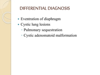 DIFFERENTIAL DIAGNOSIS
 Eventration of diaphragm
 Cystic lung lesions
◦ Pulmonary sequestration
◦ Cystic adenomatoid malformation
 