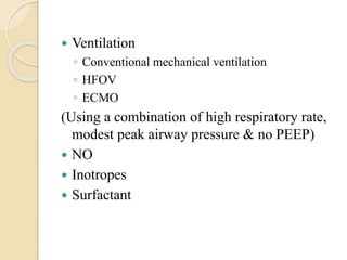  Ventilation
◦ Conventional mechanical ventilation
◦ HFOV
◦ ECMO
(Using a combination of high respiratory rate,
modest peak airway pressure & no PEEP)
 NO
 Inotropes
 Surfactant
 
