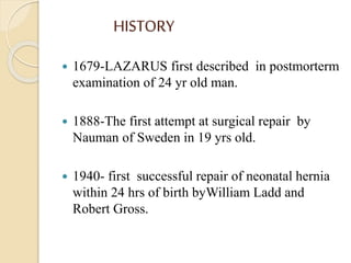 HISTORY
 1679-LAZARUS first described in postmorterm
examination of 24 yr old man.
 1888-The first attempt at surgical repair by
Nauman of Sweden in 19 yrs old.
 1940- first successful repair of neonatal hernia
within 24 hrs of birth byWilliam Ladd and
Robert Gross.
 