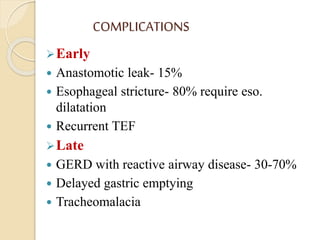 COMPLICATIONS
Early
 Anastomotic leak- 15%
 Esophageal stricture- 80% require eso.
dilatation
 Recurrent TEF
Late
 GERD with reactive airway disease- 30-70%
 Delayed gastric emptying
 Tracheomalacia
 