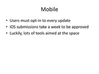 Mobile
• Users must opt-in to every update
• iOS submissions take a week to be approved
• Luckily, lots of tools aimed at ...