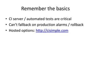 Remember the basics
• CI server / automated tests are critical
• Can’t fallback on production alarms / rollback
• Hosted o...