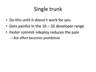 Single trunk
• Do this until it doesn’t work for you
• Gets painful in the 16 – 32 developer range
• Faster commit->deploy...