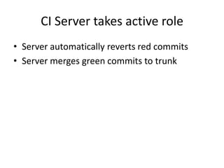 CI Server takes active role
• Server automatically reverts red commits
• Server merges green commits to trunk
 