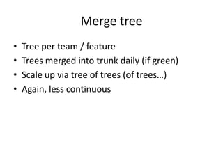 Merge tree
•   Tree per team / feature
•   Trees merged into trunk daily (if green)
•   Scale up via tree of trees (of tre...