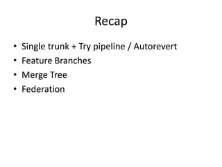 Recap
•   Single trunk + Try pipeline / Autorevert
•   Feature Branches
•   Merge Tree
•   Federation
 
