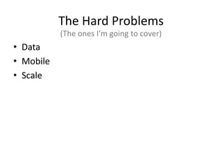 The Hard Problems
           (The ones I’m going to cover)
• Data
• Mobile
• Scale
 