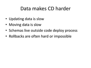 Data makes CD harder
•   Updating data is slow
•   Moving data is slow
•   Schemas live outside code deploy process
•   Ro...