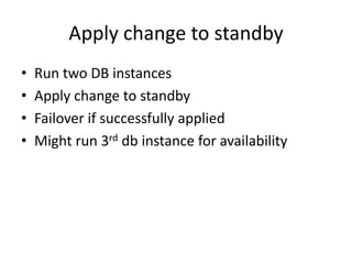 Apply change to standby
•   Run two DB instances
•   Apply change to standby
•   Failover if successfully applied
•   Migh...