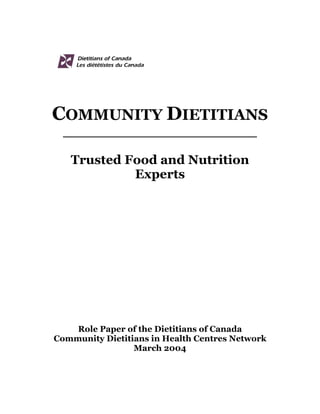 COMMUNITY DIETITIANS
  ______________________

   Trusted Food and Nutrition
            Experts




    Role Paper of the Dietitians of Canada
Community Dietitians in Health Centres Network
                 March 2004
