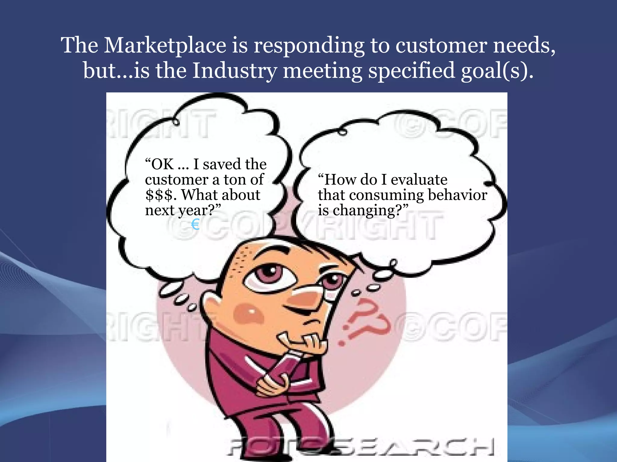 The Marketplace is responding to customer needs,
  but...is the Industry meeting specified goal(s).



        “OK ... I saved the
        customer a ton of     “How do I evaluate
        $$$. What about       that consuming behavior
        next year?”           is changing?”
               €
 
