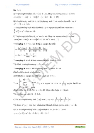 Trang 30Sưu tầm – Tổng hợp: Nguyễn Tiến – 0986 915 960
“Hệ phương trình” Ủng hộ word liên hệ 0986 915 960
Bài II.12.
a) Từ phương trình (2) ta có 3 1y m mx   . Thay vào phương trình (1) ta được:
   2 2
3 1 1 1 3 2 1x m m mx m m x m m          (3)
Hệ có nghiệm duy nhất khi và chỉ khi phương trình (3) có nghiệm duy nhất , tức là
2
1 0 1m m     .
Ta cũng có thể lập luận theo cách khác: Hệ có nghiệm duy nhất khi và chỉ khi :
21
1 1
1
m
m m
m
      .
b) Từ phương trình (2) ta có 3 1y m mx   . Thay vào phương trình (1) ta được:
   2 2
3 1 1 1 . 3 2 1x m m mx m m x m m          (3)
Trường hợp 1: 1m   . Khi đó hệ có nghiệm duy nhất
  
   
2
2
1 3 13 2 1 3 1
1 1 . 1 1
3 1 1
3 1 .
1 1
m mm m m
x
m m m m
m m
y m m
m m
    
  
   

 
     
Trường hợp 2: 1m  . Khi đó phương trình (3) thành: 0. 0x  .
Vậy hệ có vô số nghiệm dạng  ;2 ,x x x  .
Trường hợp 3: 1m   khi đó phương trình (3) thành: 0. 4x 
(3) vô nghiệm, do đó hệ vô nghiệm.
c) Hệ đã cho có nghiệm duy nhất khi và chỉ khi 1m   .
Ta có:
3 1 2
3
1 1
1 2
1
1 1
m
x
m m
m
y
m m

    

   
  
. Vậy ,x y nguyên khi và chỉ khi
2
1m 
nguyên. Do đó 1m 
chỉ có thể là 2; 1;1;2  . Vậy 3; 2;0m    (thỏa mãn) hoặc 1m  (loại)
Vậy m nhận các giá trị là 3; 2;0  .
d) Khi hệ có nghiệm duy nhất  ,x y ta có:
2 2
3 1 2
1 1
x y
m m
 
      
  
Vậy điểm  ;M x y luôn chạy trên đường thẳng cố định có phương trình 2y x  .
e) Khi hệ có nghiệm duy nhất  ;x y theo (d) ta có: 2y x  . Do đó:
   
22
. 2 2 1 1 1 1 1xy x x x x x          
 