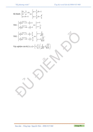 Trang 71Sưu tầm – Tổng hợp: Nguyễn Tiến – 0986 915 960
“Hệ phương trình” Ủng hộ word liên hệ 0986 915 960
Hệ thành:
1
6 3 ; 1
9 2
2 4
1 ;
3 3
a b
b a
a b a b

    
 
     
.
TH1:
 
 
2
2
13 1
1
6 1 2
xx x x
yy y y
   
 
 
    
.
TH2:
 
 
2
2
22
3
153
4 26 2
3 15
xx x x
y y y y
     
 
      
.
Vậy nghiệm của hệ  
1 2 2
; 1; , ;2
2 1515
x y
  
        
.
 