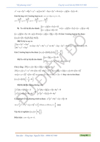 Trang 92Sưu tầm – Tổng hợp: Nguyễn Tiến – 0986 915 960
“Hệ phương trình” Ủng hộ word liên hệ 0986 915 960
    2 2 2 2 2 2
2 4 3 5 2 0 3 2 0x xy y x y xy x xy y x y x y             .
Giải hệ ứng với 2 trường hợp ta có: 1; 1x y x y     ,
2 7 3 7 2 7 3 7
; ; ;
7 7 7 7
x y x y     
9) Ta viết hệ đã cho thành:
  
  
     
2 3 12
2 3 6
6 12
x y x y
x y x y x y xy
x y xy
  
     
  
      2 3 6 0 3 2 0x y x y xy x y x y          .Giải 3 trường hợp ta thu được:
       ; 3; 1 , 3;2 , 4;2x y    .
10) Từ hệ ta suy ra
  
2 2
2 2 2 2 2
2 2 2
2 3 5
2 3 4 4 2 2 0 4 2 0
4 5
xy y xy
xy y x y x xy y x y x y
x y xy
  
           
 
.
Giải 2 trường hợp ta thu được      
2 4
; 0;0 , 1;1 , ;
5 5
x y
 
  
 
.
11) Ta viết lại hệ đã cho thành:
  
   
33 3
2 2 9
27 8 3 1
x y
x y y x x
  

     
Chú ý rằng:     27 3 2 2x y x y    suy ra
         
3 33 3 3 3
27 8 3 1 3 2 2 8 3 1x y y x x x y x y x y x              
   
3 3
2 3 1 2 3 1 2 1x y x x y x y x             thay vào ta tìm được:
   
7
; 1;1 , ; 8
2
x y
 
   
 
.
12) Hệ đã cho tương đương với:
 
 
2
2 2 2
4 1 2 3
12 9 4
x y y
x x y y
   

  
  
 
2 2
2 2 2
4 1 2 3 4 9
12 9 4
x y y y
x x y y
    
 
  
Cộng theo vế hai phương trình ta được:  2 2 2
8 2 3 0x x y y   
 
22 2 2 3
7 1 2 0 0
2
x x y y x y          
 
(tm)
Vậy hệ có nghiệm  
3
; 0;
2
x y
 
  
 
.
Điều kiện: 1; 1x y    .
 