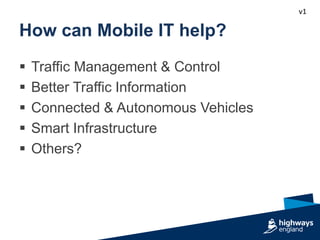 v1
How can Mobile IT help?
 Traffic Management & Control
 Better Traffic Information
 Connected & Autonomous Vehicles
 Smart Infrastructure
 Others?
 
