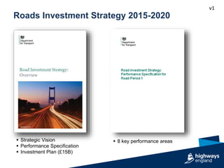 v1
 Strategic Vision
 Performance Specification
 Investment Plan (£15B)
Roads Investment Strategy 2015-2020
 8 key performance areas
 