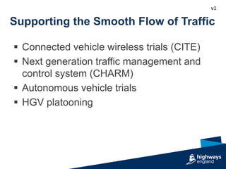 v1
Supporting the Smooth Flow of Traffic
 Connected vehicle wireless trials (CITE)
 Next generation traffic management and
control system (CHARM)
 Autonomous vehicle trials
 HGV platooning
 