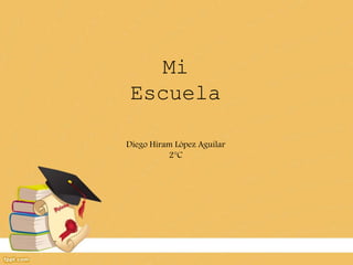 Mi
Escuela
Diego Hiram López Aguilar
2°C
 
