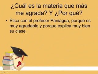 ¿Cuál es la materia que más
me agrada? Y ¿Por qué?
• Ética con el profesor Paniagua, porque es
muy agradable y porque explica muy bien
su clase
 