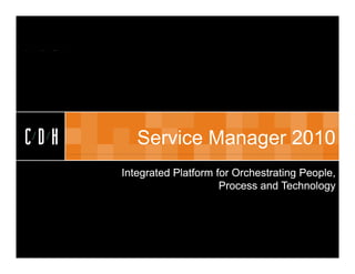 CDH


CDH      Service Manager 2010
      Integrated Platform for Orchestrating People,
                           Process and Technology
 