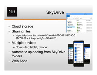 SkyDrive


• Cloud storage
• Sharing files
  – https://skydrive.live.com/redir?resid=87DD8E14D39DC1
    3D!7182&authkey=!ANg6vx8Qz61jlYc
• Multiple devices
  – Computer, tablet, phone
• Automatic uploading from SkyDrive
  folders
• Web Apps
 
