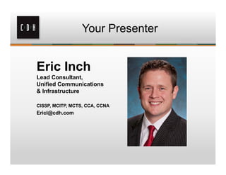 Your Presenter


Eric Inch
Lead Consultant,
Unified Communications
& Infrastructure

CISSP, MCITP, MCTS, CCA, CCNA
EricI@cdh.com
 