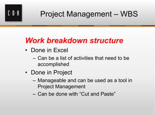 Project Management – WBS
Work breakdown structure
• Done in Excel
– Can be a list of activities that need to be
accomplished
• Done in Project
– Manageable and can be used as a tool in
Project Management
– Can be done with “Cut and Paste”
 