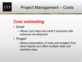 Project Management – Costs
Cost estimating
• Excel
– Allows cost rollup and what if scenarios with
extensive development
• Project
– Allows presentation of costs and budgets from
stock reports and offers multiple rates and
overtime rates
 