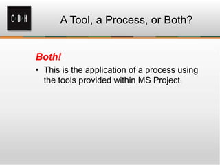 A Tool, a Process, or Both?
Both!
• This is the application of a process using
the tools provided within MS Project.
 