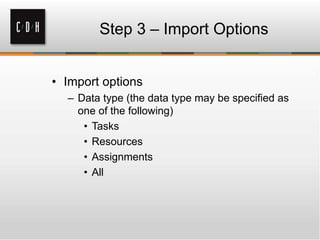 Step 3 – Import Options
• Import options
– Data type (the data type may be specified as
one of the following)
• Tasks
• Resources
• Assignments
• All
 