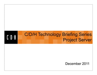CDH


      C/D/H Technology Briefing Series
CDH                    Project Server




                         December 2011
 