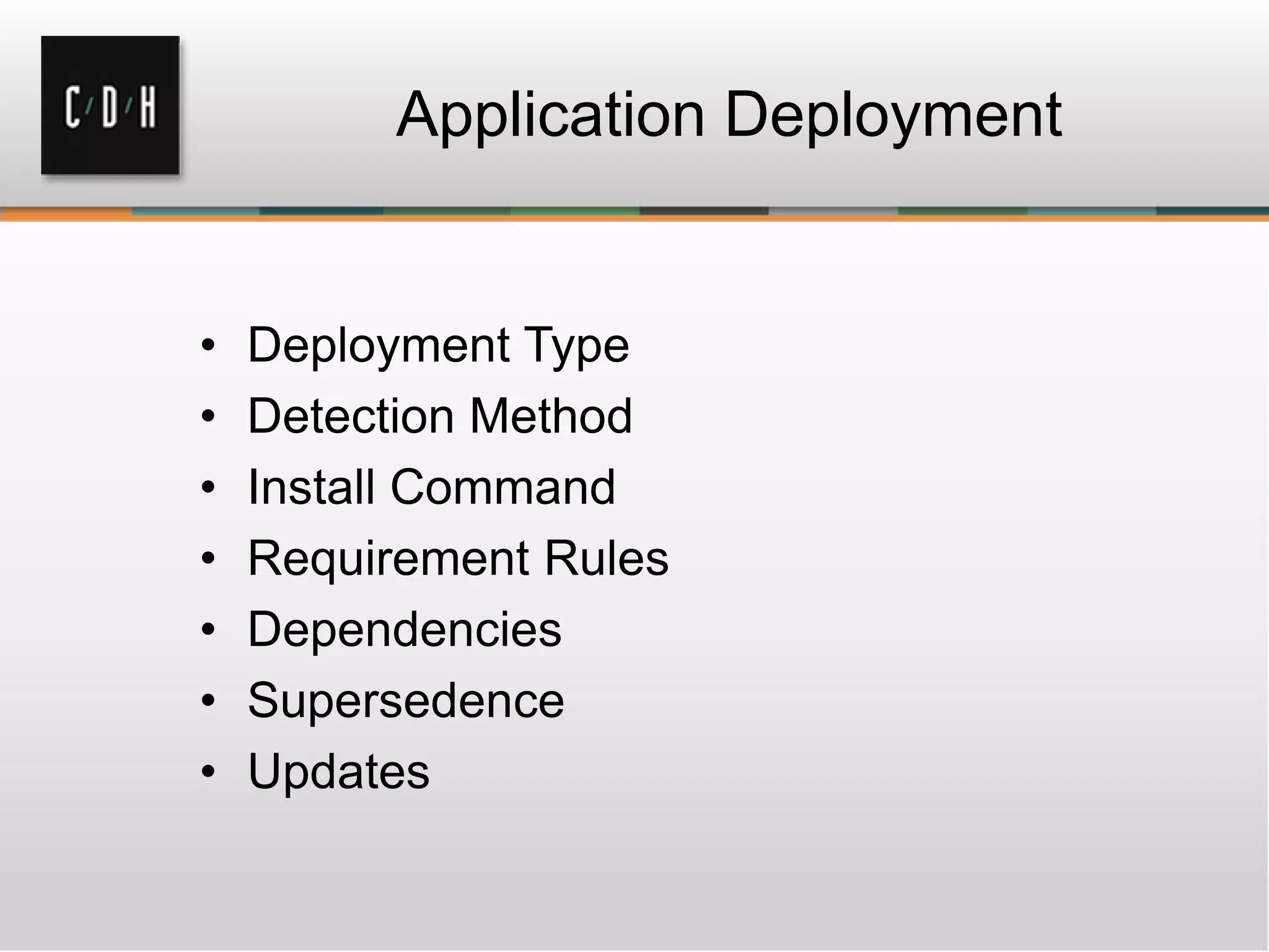 Application Deployment


•   Deployment Type
•   Detection Method
•   Install Command
•   Requirement Rules
•   Dependencies
•   Supersedence
•   Updates
 