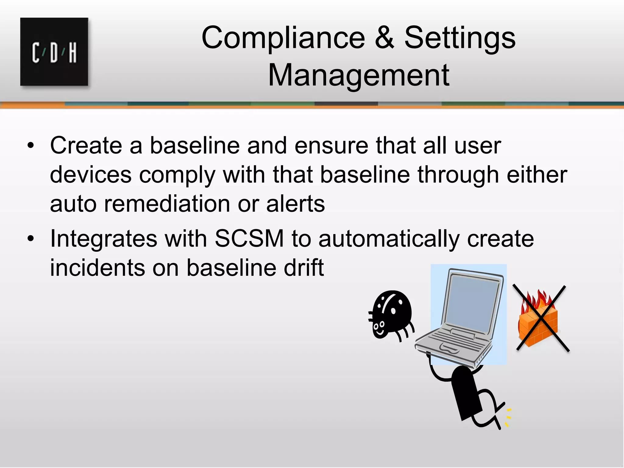 Compliance & Settings
                   Management

• Create a baseline and ensure that all user
  devices comply with that baseline through either
  auto remediation or alerts
• Integrates with SCSM to automatically create
  incidents on baseline drift
 