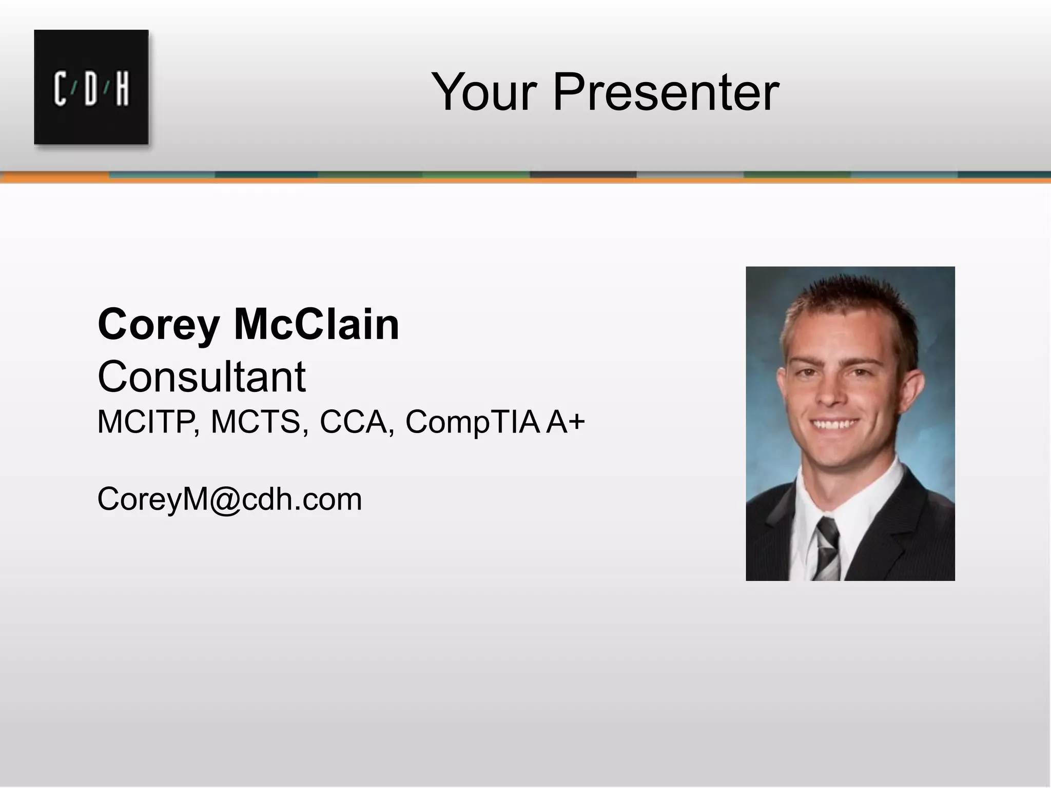 Your Presenter



Corey McClain
Consultant
MCITP, MCTS, CCA, CompTIA A+

CoreyM@cdh.com
 