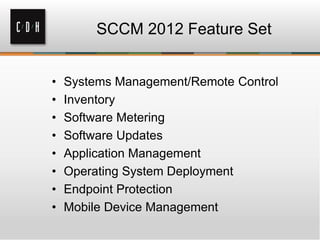 SCCM 2012 Feature Set


•   Systems Management/Remote Control
•   Inventory
•   Software Metering
•   Software Updates
•   Application Management
•   Operating System Deployment
•   Endpoint Protection
•   Mobile Device Management
 