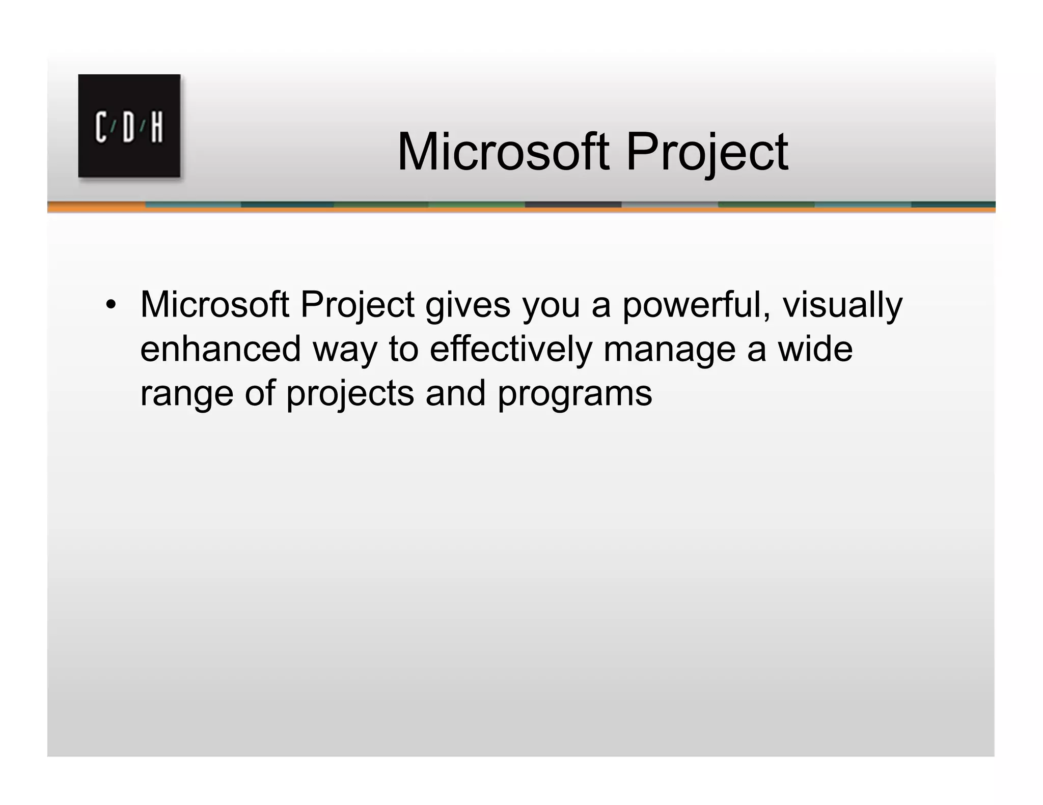 Microsoft Project
• Microsoft Project gives you a powerful, visually
enhanced way to effectively manage a wide
range of projects and programs
 