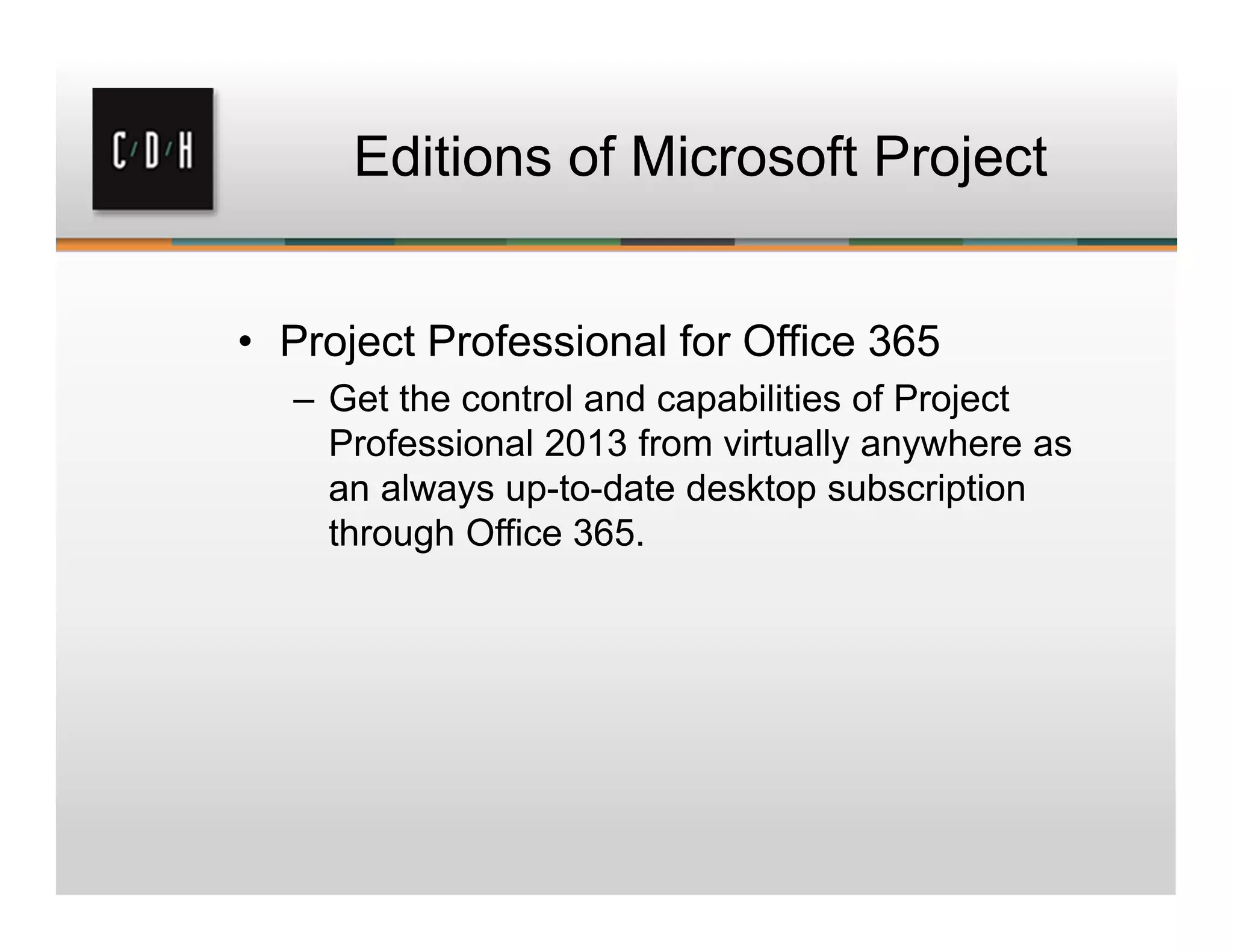 Editions of Microsoft Project
• Project Professional for Office 365
– Get the control and capabilities of Project
Professional 2013 from virtually anywhere as
an always up-to-date desktop subscription
through Office 365.
 