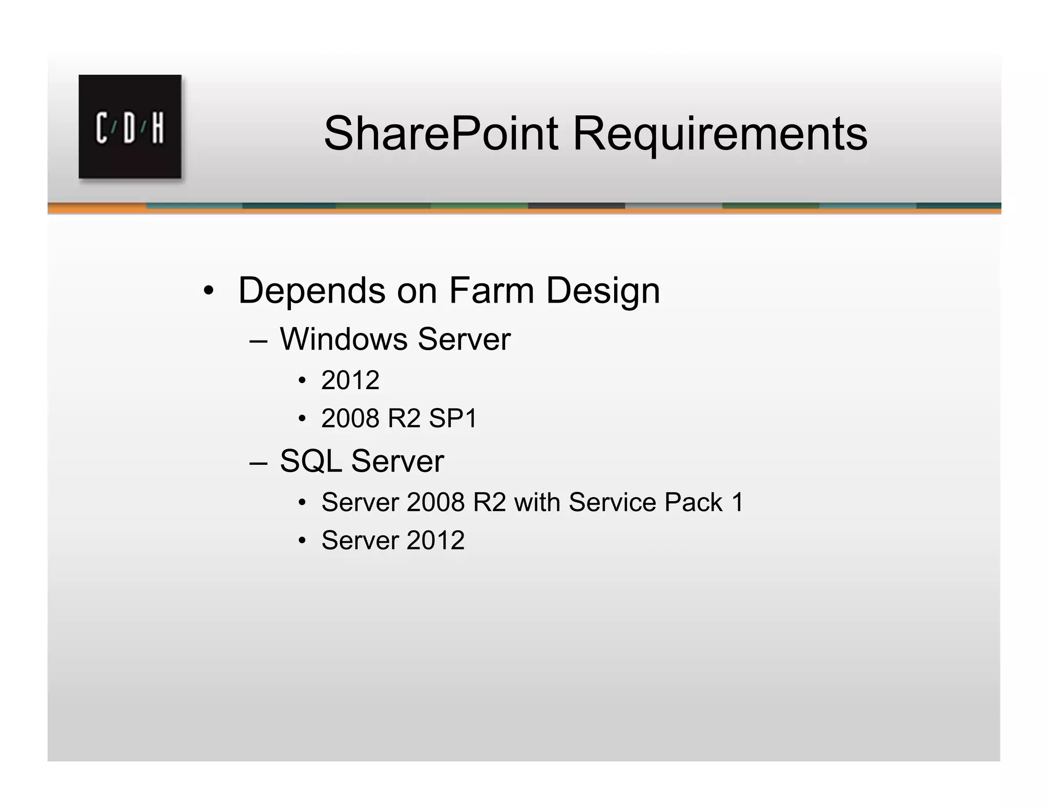 SharePoint Requirements
• Depends on Farm Design
– Windows Server
• 2012
• 2008 R2 SP1
– SQL Server
• Server 2008 R2 with Service Pack 1
• Server 2012
 