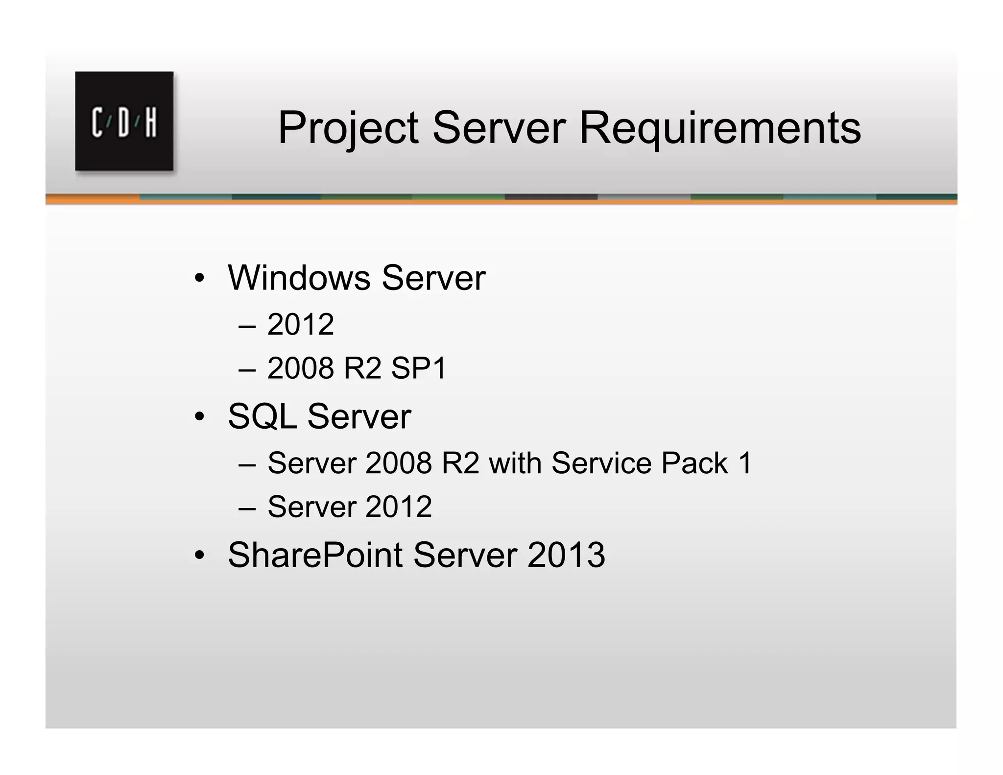 Project Server Requirements
• Windows Server
– 2012
– 2008 R2 SP1
• SQL Server
– Server 2008 R2 with Service Pack 1
– Server 2012
• SharePoint Server 2013
 