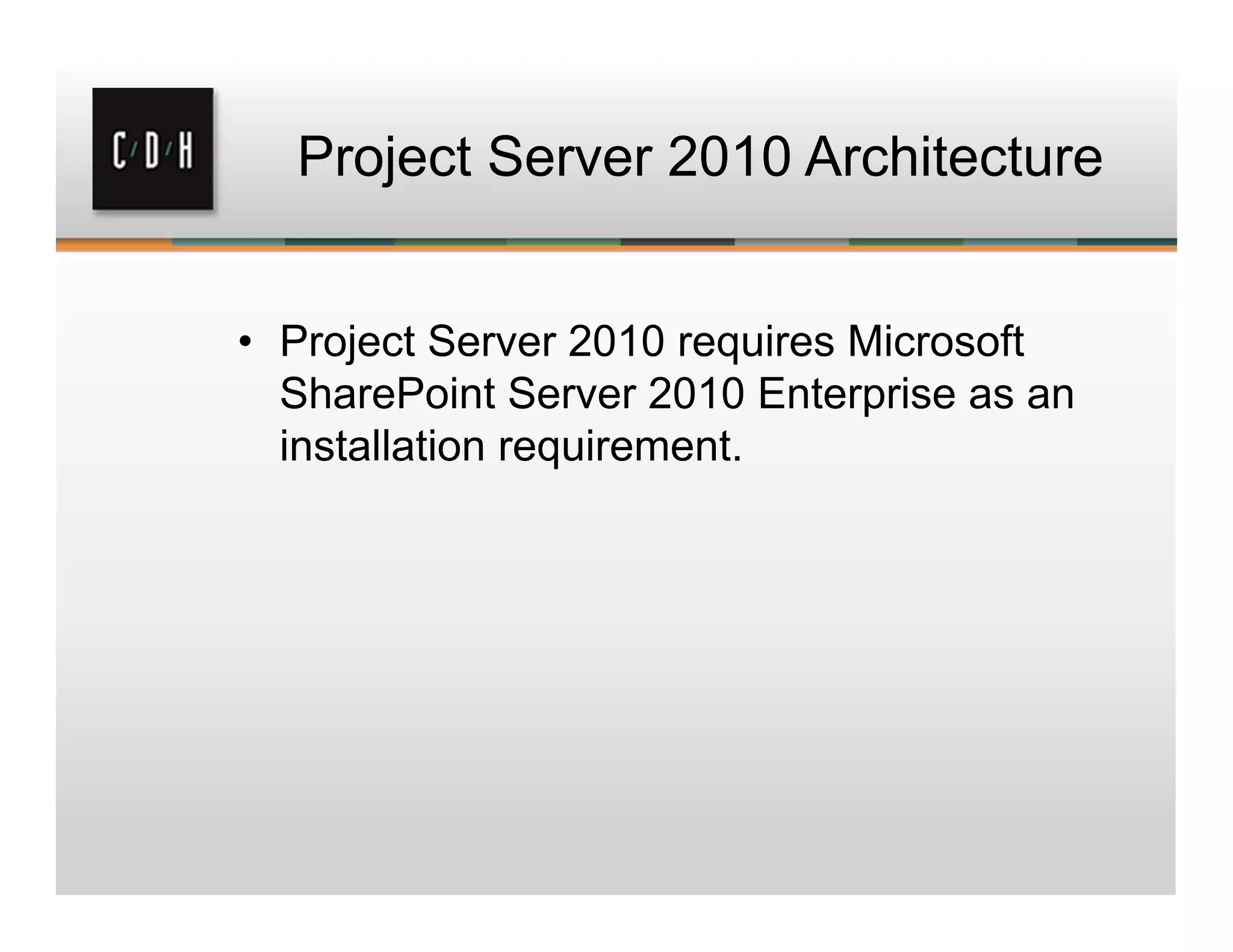 Project Server 2010 Architecture
• Project Server 2010 requires Microsoft
SharePoint Server 2010 Enterprise as an
installation requirement.
 