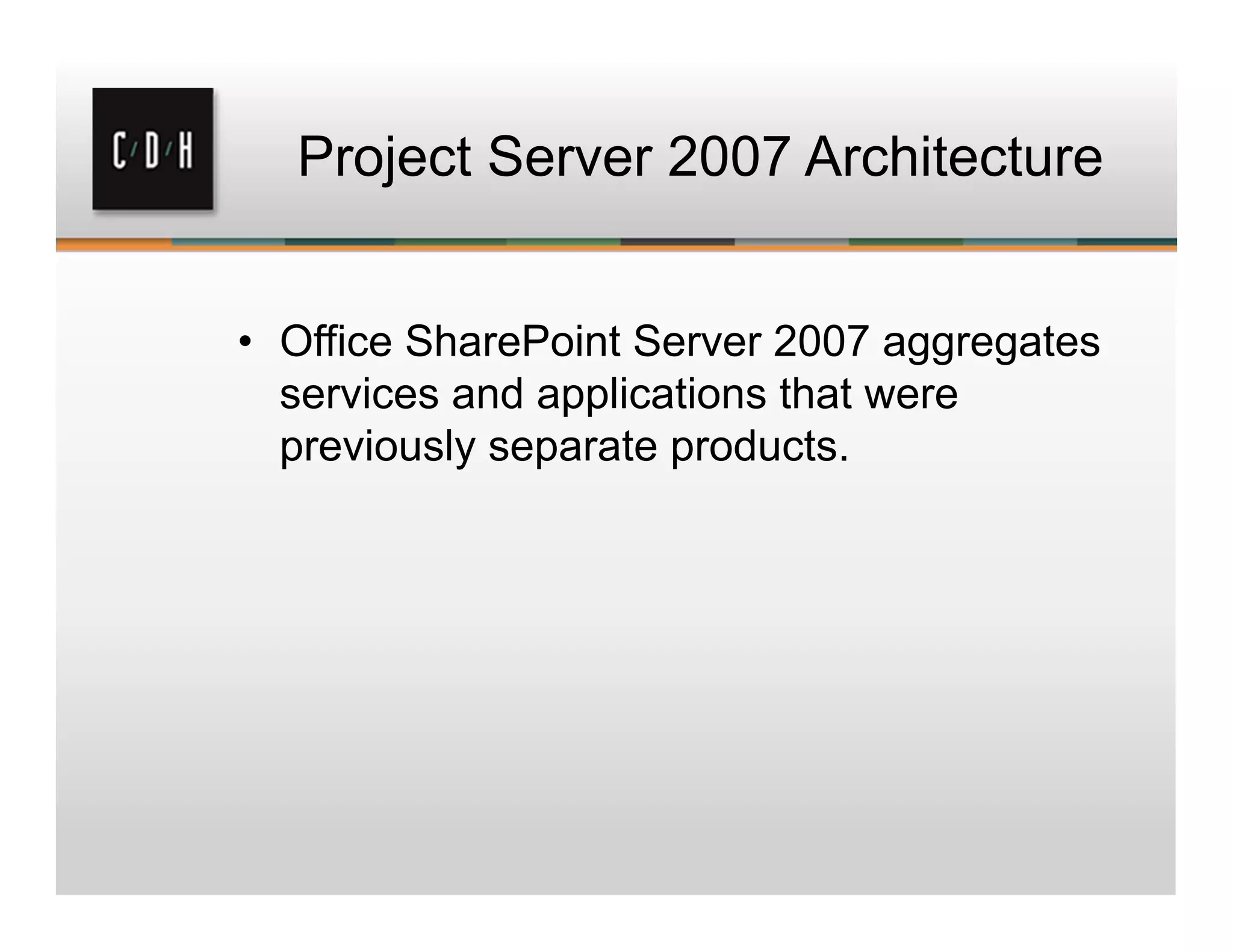 Project Server 2007 Architecture
• Office SharePoint Server 2007 aggregates
services and applications that were
previously separate products.
 