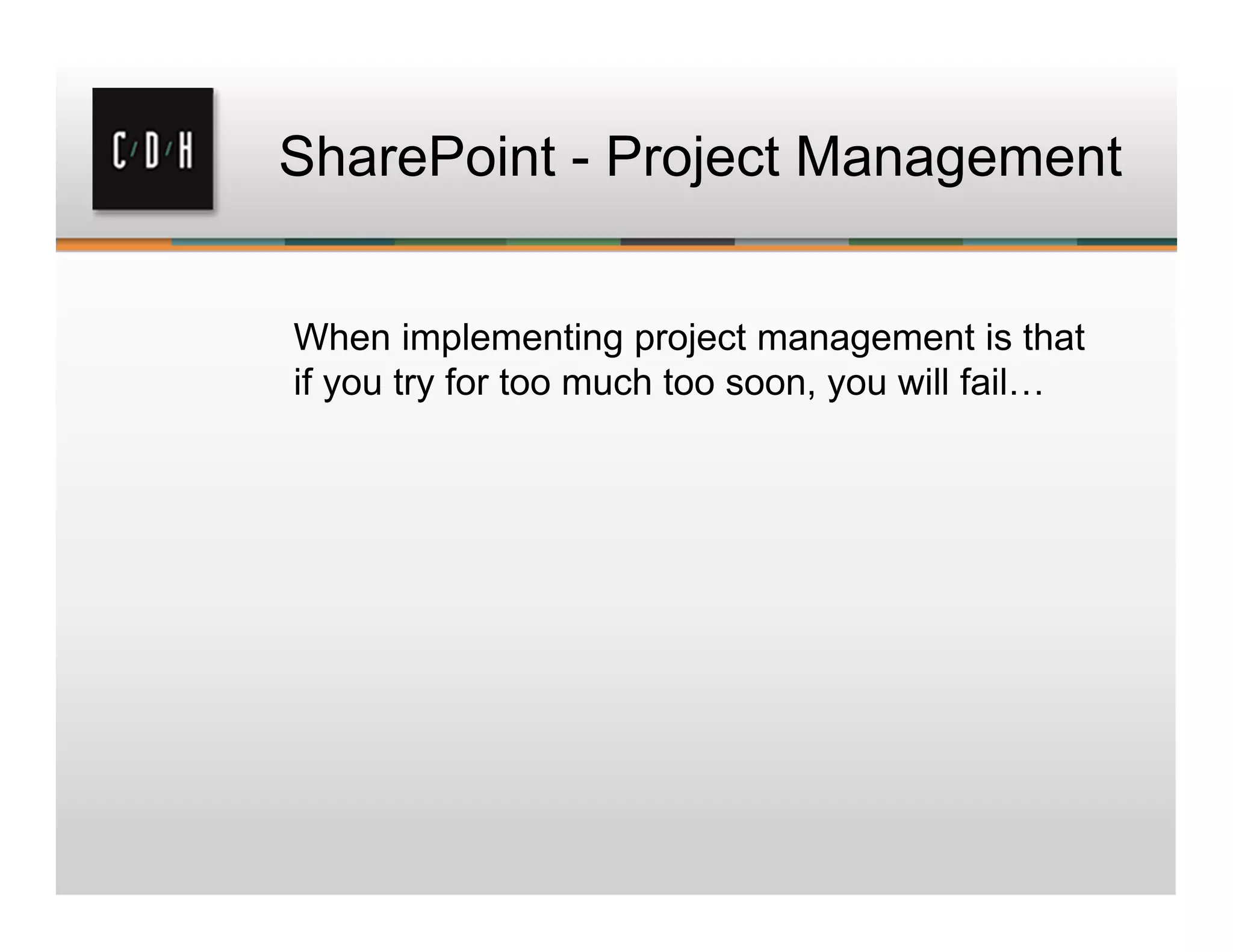 SharePoint - Project Management
When implementing project management is that
if you try for too much too soon, you will fail…
 