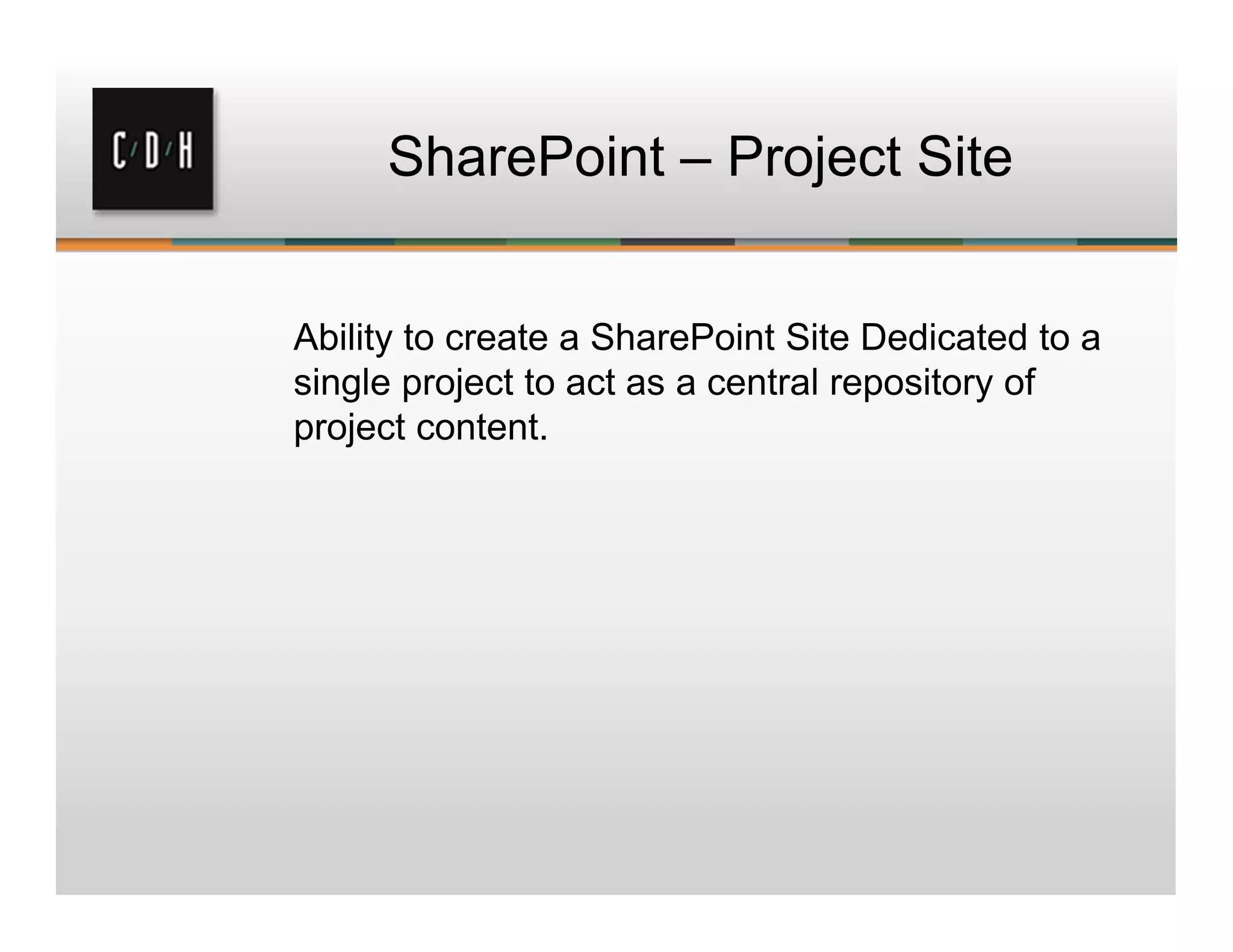 SharePoint – Project Site
Ability to create a SharePoint Site Dedicated to a
single project to act as a central repository of
project content.
 