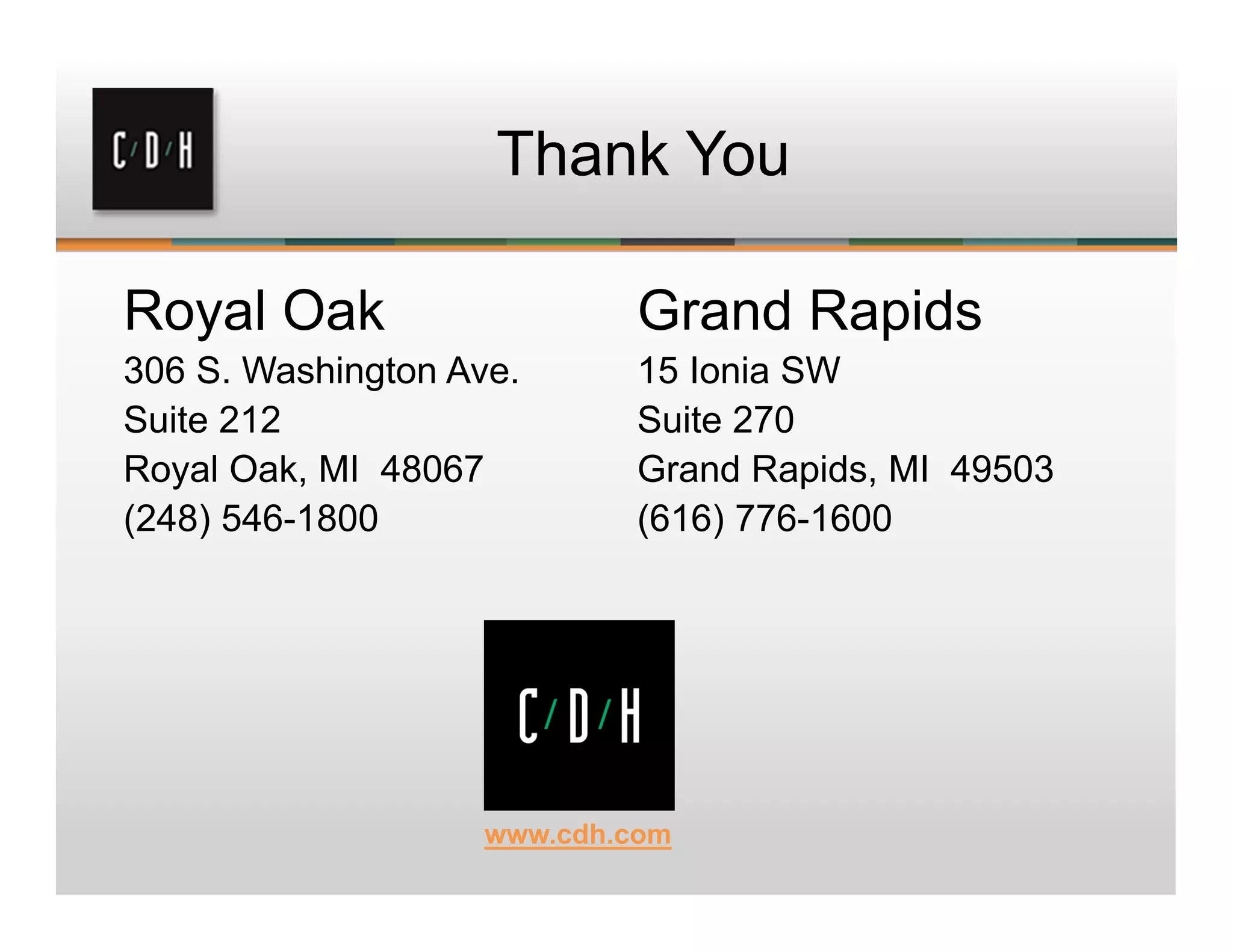 Royal Oak
306 S. Washington Ave.
Suite 212
Royal Oak, MI 48067
(248) 546-1800
Grand Rapids
15 Ionia SW
Suite 270
Grand Rapids, MI 49503
(616) 776-1600
Thank You
www.cdh.com
 