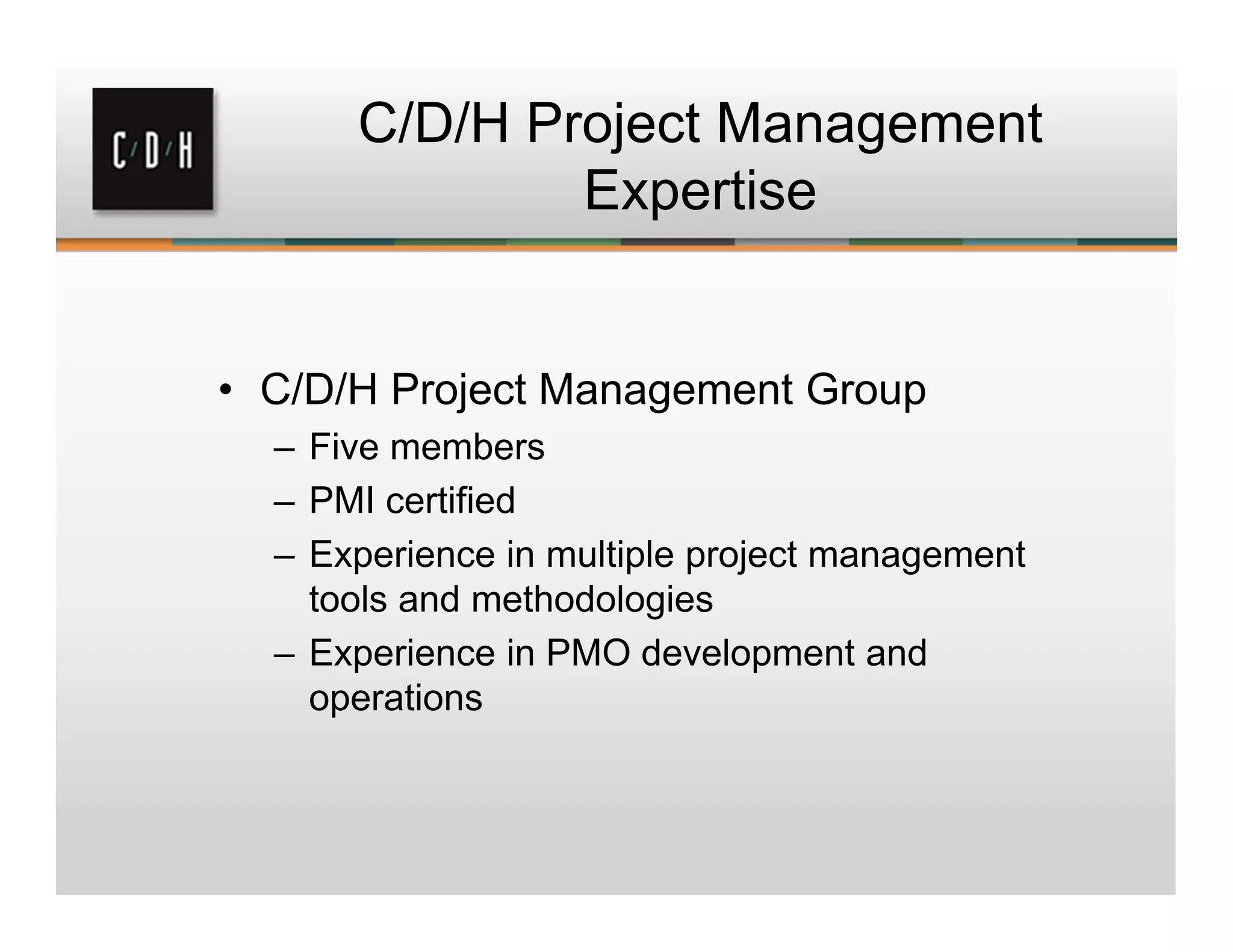 C/D/H Project Management
Expertise
• C/D/H Project Management Group
– Five members
– PMI certified
– Experience in multiple project management
tools and methodologies
– Experience in PMO development and
operations
 