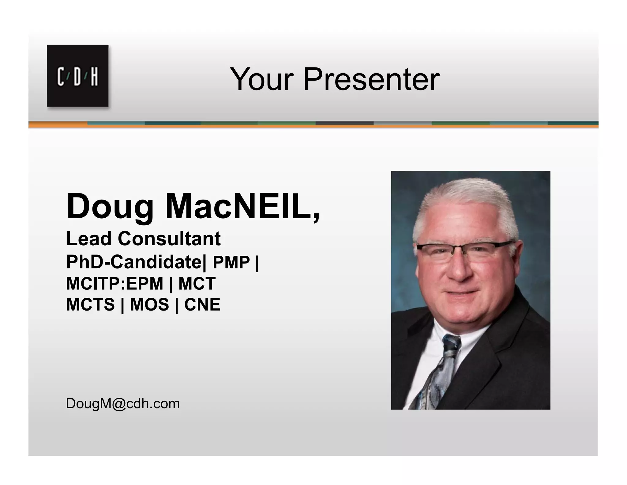 Your Presenter
Doug MacNEIL,
Lead Consultant
PhD-Candidate| PMP |
MCITP:EPM | MCT
MCTS | MOS | CNE
DougM@cdh.com
 