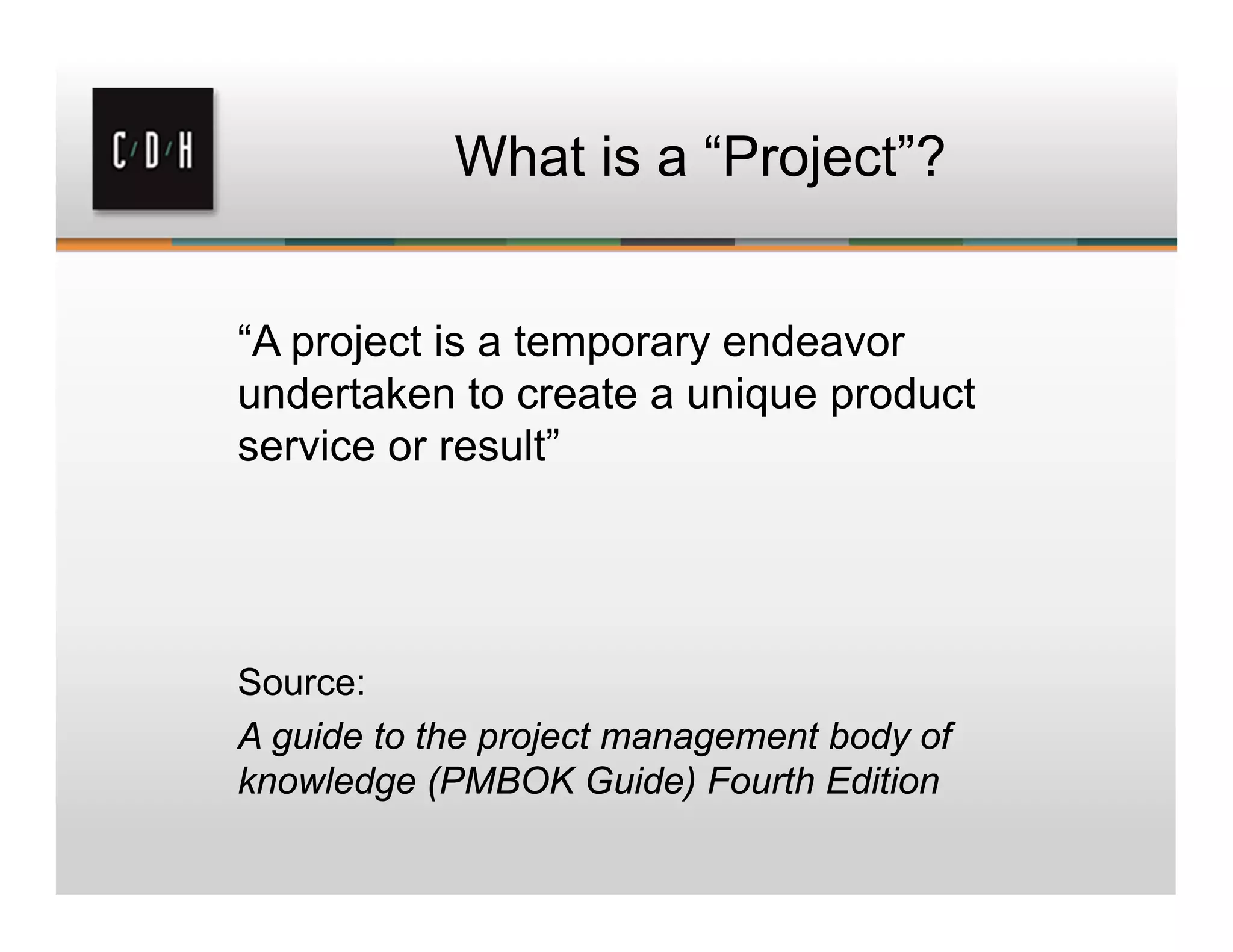 What is a “Project”?
“A project is a temporary endeavor
undertaken to create a unique product
service or result”
Source:
A guide to the project management body of
knowledge (PMBOK Guide) Fourth Edition
 