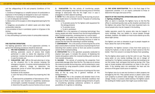 CDI 108 FIRE TECHNLOOGY AND ARSON INVESTIGATION MAIN TOPIC 4
Prepared by: Abegail R Garcia, RCrim
and the safeguarding of life and property Conditions of Fire
Hazards
1. Existence of dangerous or unlawful amount of combustible or
explosives in the building not designed to store such materials.
2. Defective or improperly installed facilities/ equipment.
3. Lack of adequate exit facilities.
4. Obstruction at fire escapes or other designated opening for fire
fighters.
5. Dangerous accumulation of rubbish waste and other highly
combustible materials.
6. Accumulation of dust in ventilation system or of grease in the
kitchen.
7. Building under repair
8. Very old building is primarily made of combustible materials
FIRE FIGHTING OPERATIONS
Fire fighting operations refers to fire suppression activities. In
general the following procedures should be observed:
1. PRE-FIRE PLANNING this activity involves developing and
defining systematic course of actions that maybe
performed in order to realize the objectives of fire
protection: involves the process of establishing the SOP
in case fire breaks out.
2. EVALUATION - SIZE - UP (on-the-spot planning or sizing-
up the situation) this is the process knowing the
emergency situation. It involves mental evaluation by the
operation officer-in- charge to determine the
appropriate course of action that provides the highest
probability of success.
Evaluation of the situation:
a. Learn the facts of the situation by answering the 5 Ws
- 1H
b. Understand the probabilities of fatal behavior of fire
c. Know your own situation or capabilities weaknesses
and strengths: available manpower and equipment
d. Determine the specific course of action entry or rescue
3. EVACUATION This the activity of transferring people,
livestock, and property away from the burning area to minimize
damage or destruction that the fire might incur in case it
propagates to other adjacent buildings.
4. ENTRY This is the process of accessing the burning structure.
Entry maybe done in a forcible manner. Purposes of conducting
forcible entry:
a. To provide access for fire fighters with equipment for
fire extinguishments
b. To provide rescue
c. To aid in ventilation
5. RESCUE This is the operation of removing (extricating), thus
saving, people and other livestock from the burning building and
other involved properties, conveying them to a secure place
6. EXPOSURE - also called cover exposure, this is the activity of
securing other buildings near the burning structure in order to
prevent the fire from the extending to another building.
7. CONFINEMENT - This is the activity of restricting the fire at the
place (room) where it started: the process of preventing fire from
extending from another section or form one section to another
section of the involved building.
8. VENTILATION This is the operation purposely conducted to
displace toxic gases. It includes the process of displacing the
heated atmosphere within the involved building with normal air
from outside atmosphere.
9. SALVAGE - The activity of protecting the properties from
preventable damage other than the fire. The steps are a) remove
the material outside the burning area, and b) protecting or cover
the materials by using tarpaulins (cotton canvass treated with
water proofing).
10. EXTINGUISHMENT-This is the process of putting out the main
body of fire by using the 4 general methods of fire
extinguishments.
11. OVERHAUL This is the complete and detailed check of the
structure and all materials therein to eliminate conditions that
may cause re-flash; involves complete extinguishments of sparks
or smouldering (glowing) substances (embers) to prevent
possibilities of re-ignition or rekindling.
12. FIRE SCENE INVESTIGATION This is the final stage of fire
suppression activities. It is an inquiry conducted to know or
determine the origin and cause of fire.
OBJECTS OF FIRE FIGHTING OPERATIONS AND ACTIVITIES
1. Fighting a Building Fire
After an alarm is received, fire fighters hurry to the fire.The
officer in command quickly sizes up the situation and directs the
fire fighters into action.Their first and most important task is to
rescue people who may be trapped in the building.
Ladder operators search for anyone who may be trapped. In
some buildings, they use ladders to rescue people through
windows. However, the ladders on most trucks extend up to only
about eight storeys.
Fire fighters use stairs or elevators to get to people trapped on
floors above the reach of the ladders.
Meanwhile, fire fighters connect a hose from their pump to a
nearby fire hydrant, or else to water or foam stored on the fire
tender. Their first concern is to keep the flames from spreading.
The fire fighters direct water on the fire until it is out. They also
spray water on any nearby buildings that are in danger of
catching fire. Fire fighters sometimes ventilate the building to let
out the smoke, heat, and gases that build up during a fire. They
open or break windows and sometimes cut holes in the roof or
walls. If the building were not ventilated, the heat and the
pressure of the gases could cause an explosion.
Fire fighters also try to save any furniture or other property not
damaged by the fire. They spread canvas or plastic covers over
such property to prevent water damage. This process is called
salvage. Finally, in a process called overhaul, fire fighters search
the building for hidden sparks that might cause another blaze.
 