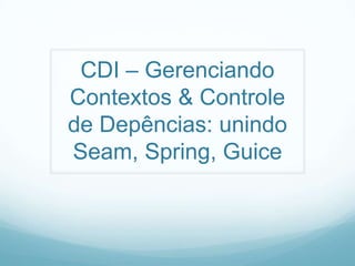CDI – Gerenciando Contextos & Controle de Depências: unindo Seam, Spring, Guice 